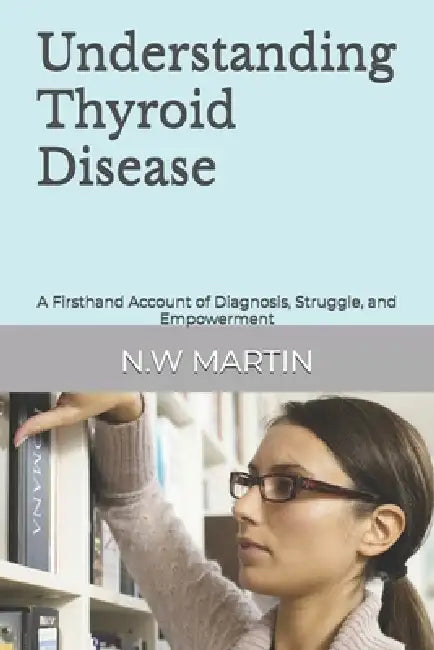 Understanding Thyroid Disease: A Firsthand Account of Diagnosis, Struggle, and Empowerment by N. W. Martin