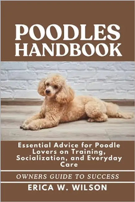 Poodles Handbook: Essential Advice for Poodle Lovers on Training, Socialization, and Everyday Care by W. Wilson, Erica