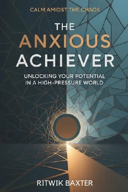 The Anxious Achiever: Unlocking Your Potential in a High-Pressure World by Ritwik Baxter