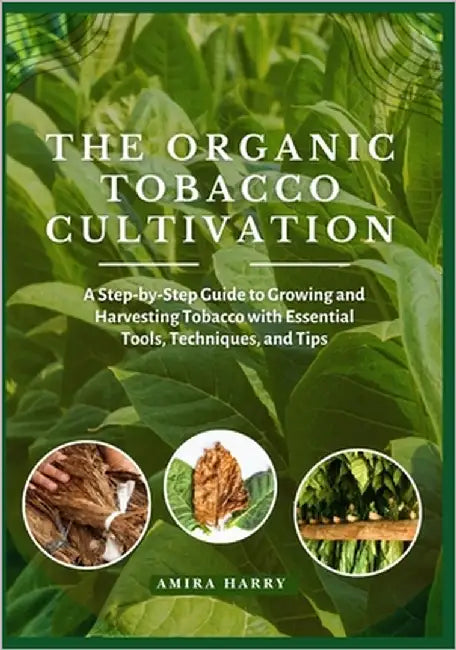 The Organic Tobacco Cultivation: A Step-by-Step Guide to Growing and Harvesting Tobacco with Essential Tools, Techniques, and Tips by Harry, Amira