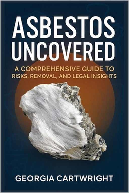 Asbestos Uncovered: A Comprehensive Guide to Risks, Removal, and Legal Insights by Georgia Cartwright