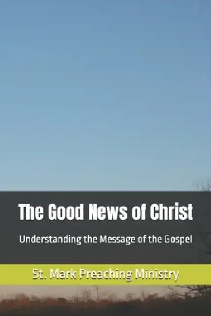 The Good News of Christ: Understanding the Message of the Gospel by St Mark Preaching Ministry