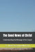 The Good News of Christ: Understanding the Message of the Gospel by St Mark Preaching Ministry