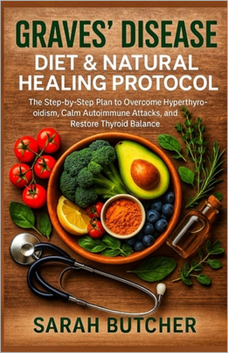 Graves' Disease Diet & Natural Healing Protocol: The Step-by-Step Plan to Overcome Hyperthyroidism, Calm Autoimmune Attacks, and Restore Thyroid Balan by Sarah Butcher