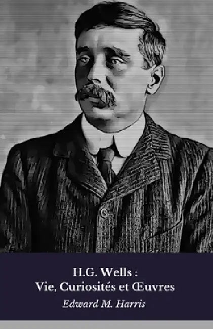 H.G. Wells: Vie, Curiosités et OEuvres: Hommage au pionnier de la science-fiction moderne by Edward M. Harris