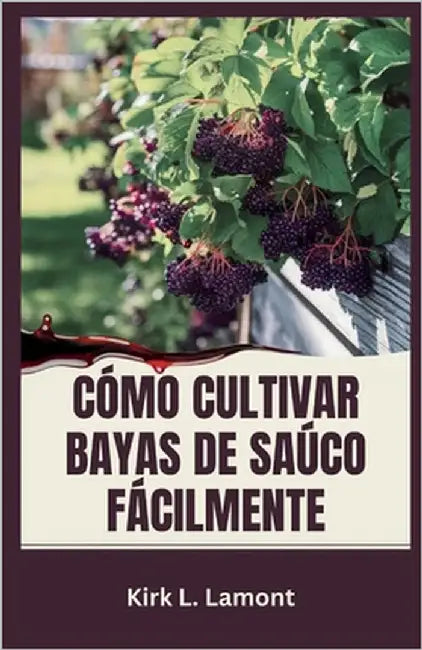 Cómo Cultivar Bayas de Saúco Fácilmente: Una guía para principiantes sobre el cultivo, la cosecha y el uso de bayas de saúco para la salud y las ganan by L. Lamont, Kirk