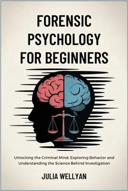 Forensic Psychology for Beginners: Unlocking the Criminal Mind, Exploring Behavior and Understanding the Science Behind Investigation by Wellyan, Julia