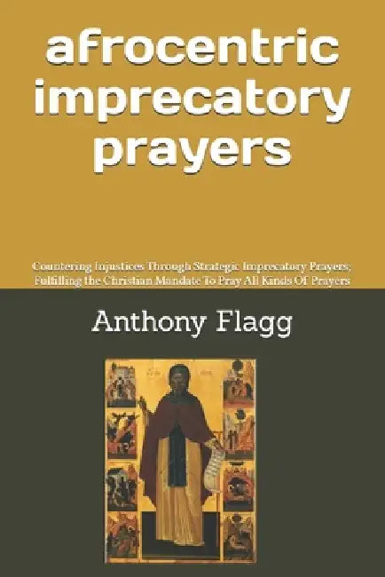 Afrocentric Imprecatory Prayers: Countering Injustices Through Strategic Imprecatory Prayers; Fulfilling the Christian Mandate To Pray All Kinds Of Pr by Anthony Otha Flagg