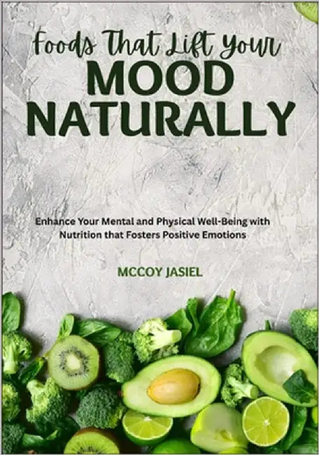 Foods That Lift Your Mood Naturally: Enhance Your Mental and Physical Well-Being with Nutrition that Fosters Positive Emotions by Jasiel, McCoy