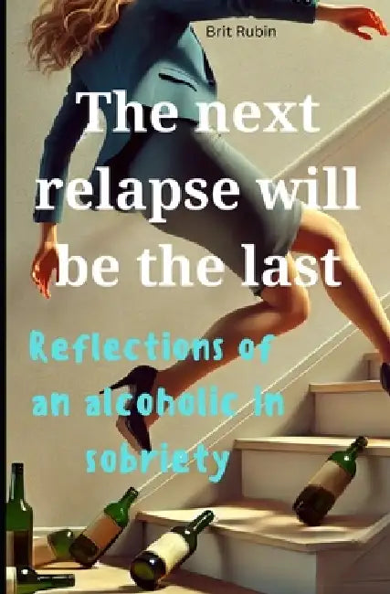 The Next Relapse Will Be the Last: Reflections of a Woman in Recovery by Brit Rubin