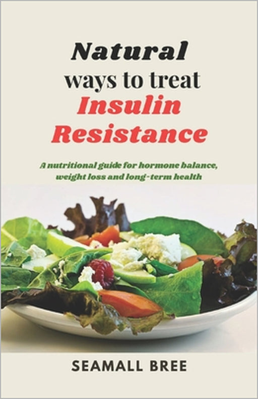 Natural ways to treat Insulin Resistance: A nutritional guide for hormone balance, weight loss and long-term health by Seamall Bree