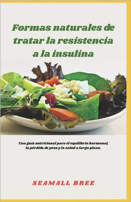 Formas naturales de tratar la resistencia a la insulina: Una guía nutricional para el equilibrio hormonal, la pérdida de peso y la salud a largo plazo by Seamall Bree