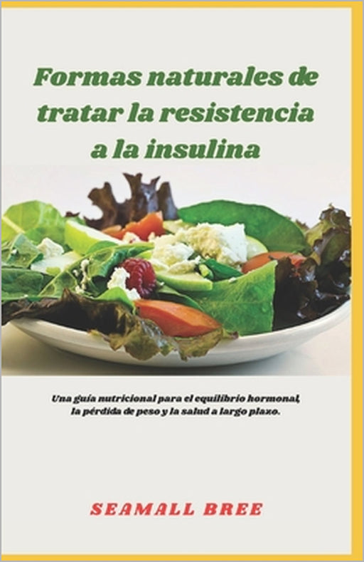 Formas naturales de tratar la resistencia a la insulina: Una guía nutricional para el equilibrio hormonal, la pérdida de peso y la salud a largo plazo by Seamall Bree