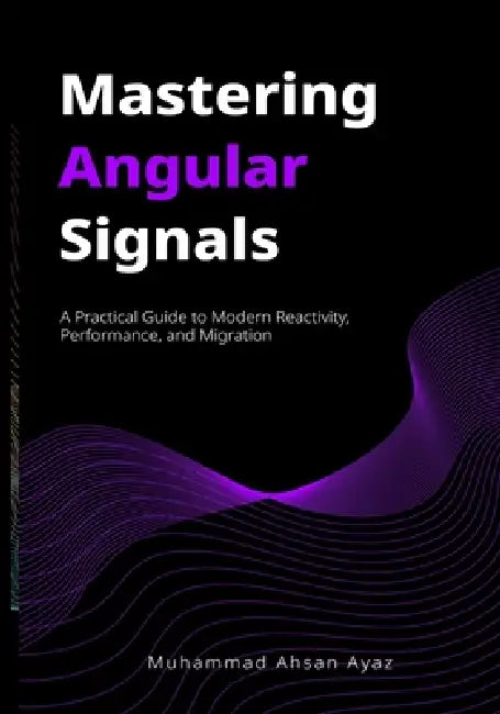 Mastering Angular Signals: A Practical Guide to Modern Reactivity, Performance, and Migration by Sonu Kapoor, Mark Thompson, Muhammad Ahsan Ayaz
