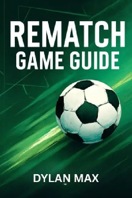 Rematch Game Guide: Pro Strategies, Top Player Tactics, Winning Tips, And Mode Insights For Dominating Multiplayer And Career Mode by Dylan Max