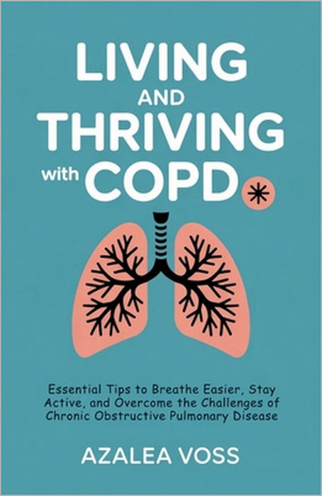 Living and Thriving with COPD: Essential Tips to Breathe Easier, Stay Active, and Overcome the Challenges of Chronic Obstructive Pulmonary Disease by Azalea Voss