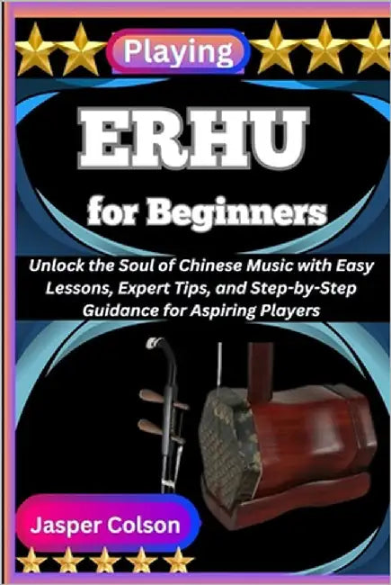 Playing Erhu for Beginners: Unlock the Soul of Chinese Music with Easy Lessons, Expert Tips, and Step-by-Step Guidance for Aspiring Players by Colson, Jasper