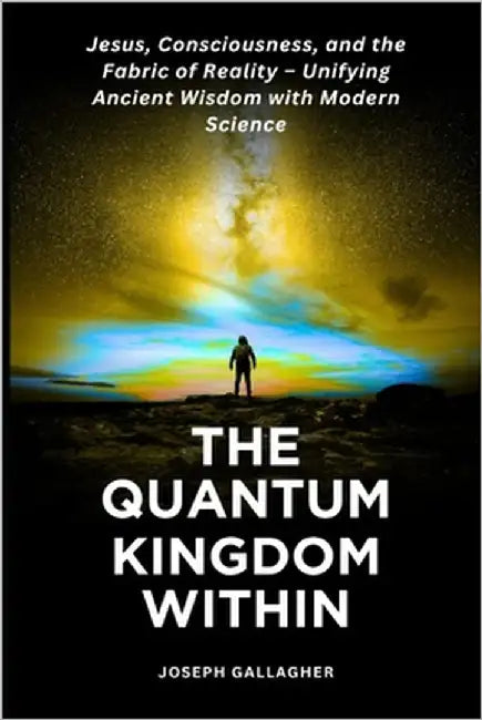 The Quantum Kingdom Within: Jesus, Consciousness, and the Fabric of Reality - Unifying Ancient Wisdom with Modern Science. by Gallagher, Joseph