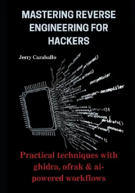 Mastering Reverse Engineering for Hackers: Practical Techniques with Ghidra, Ofrak & AI-Powered Workflows by Jerry Caraballo