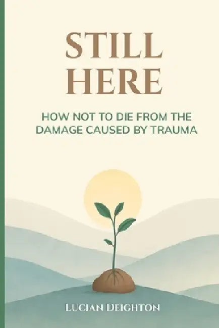 Still Here: How Not to Die from the Damage Caused by Trauma. by Lucian Deighton