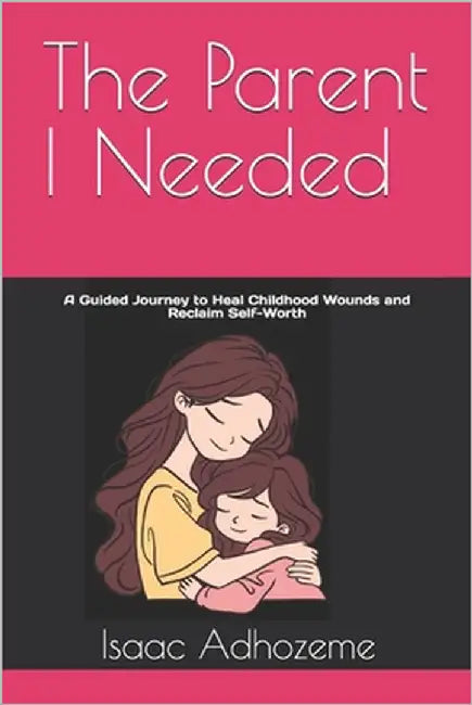 The Parent I Needed: A Guided Journey to Heal Childhood Wounds and Reclaim Self-Worth by Adhozeme, Isaac