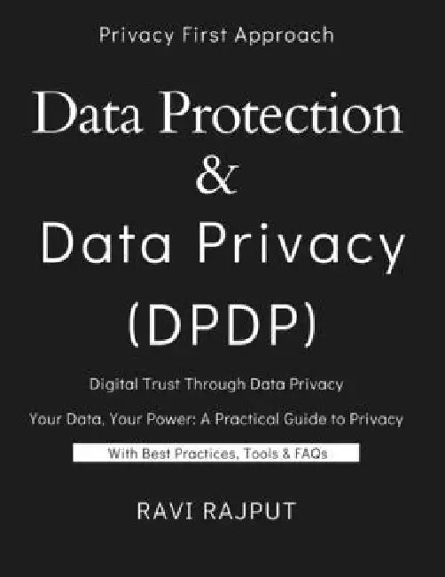 The Ultimate Guide to Data Protection and Privacy: Building Trust Through Data Privacy and Protection DPDP Demystified: The Future of Personal Data Da by Ravi Rajput