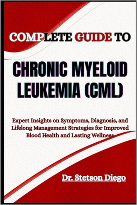 Complete Guide to Chronic Myeloid Leukemia (CML): Expert Insights on Symptoms, Diagnosis, and Lifelong Management Strategies for Improved Blood Health by Stetson Diego