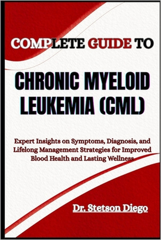 Complete Guide to Chronic Myeloid Leukemia (CML): Expert Insights on Symptoms, Diagnosis, and Lifelong Management Strategies for Improved Blood Health by Stetson Diego