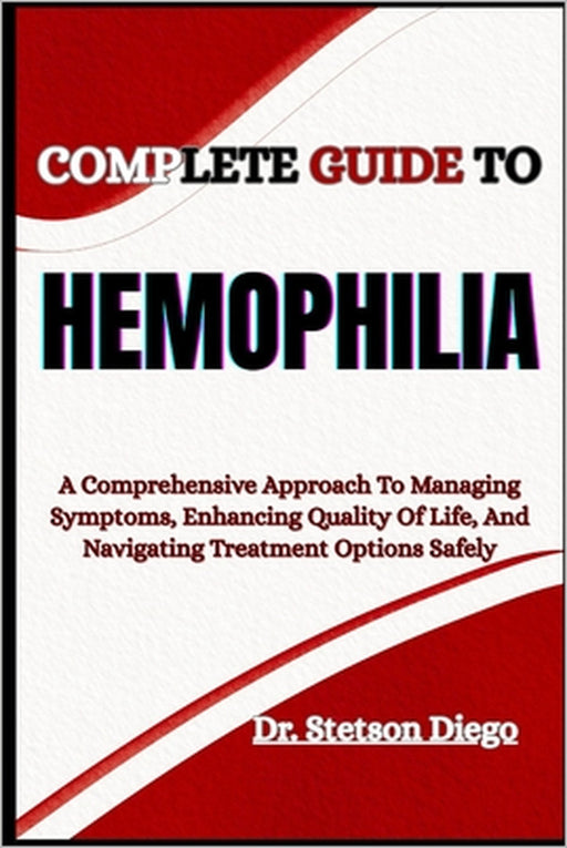 Complete Guide to Hemophilia: A Comprehensive Approach To Managing Symptoms, Enhancing Quality Of Life, And Navigating Treatment Options Safely by Stetson Diego
