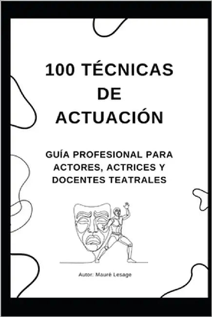100 Técnicas de Actuación: Descubre Métodos Prácticos y Ejercicios Efectivos para Dominar el Arte Dramático, la Interpretación de Personajes y la Pres by Lesage, Mauré