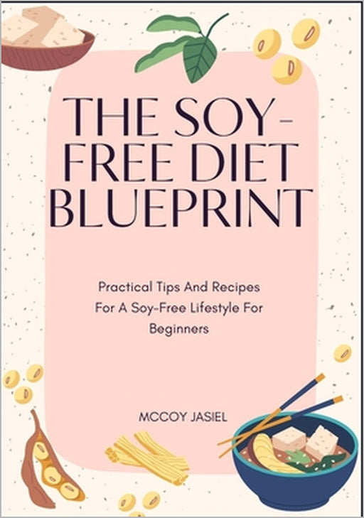 The Soy-Free Diet Blueprint: Practical Tips And Recipes For A Soy-Free Lifestyle For Beginners by McCoy Jasiel
