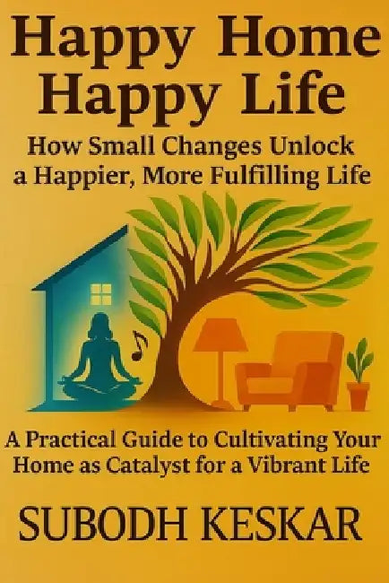 Happy Home - Happy Life: How Small Changes Unlock a Happier, More Fulfilling Life by Subodh Keskar