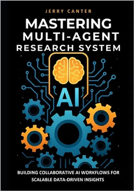 Mastering Multi-Agent Research System: Building Collaborative AI Workflows for Scalable Data-Driven Insights by Canter, Jerry