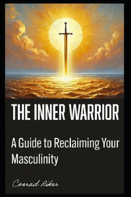 The Inner Warrior: A Guide to Reclaiming Your Masculinity by Conrad Riker
