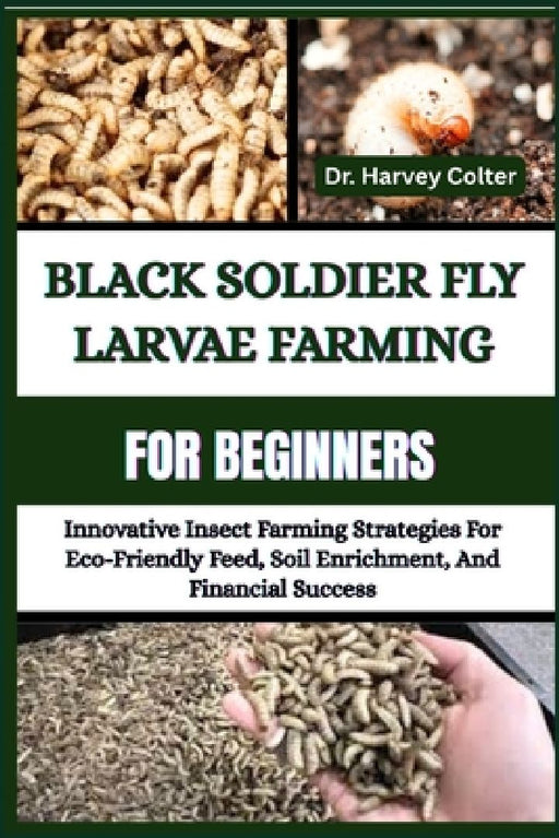 Black Soldier Fly Larvae Farming for Beginners: Innovative Insect Farming Strategies For Eco-  by Harvey Colter