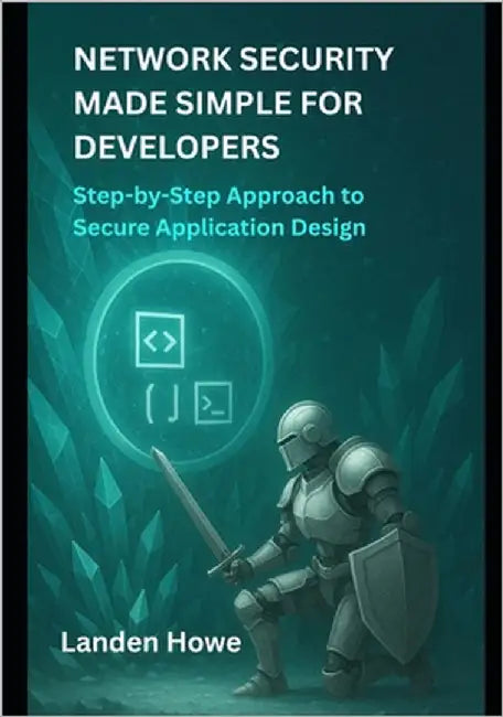 Network Security Made Simple for Developers: Step-by-Step Approach to Secure Application Design by Howe, Landen