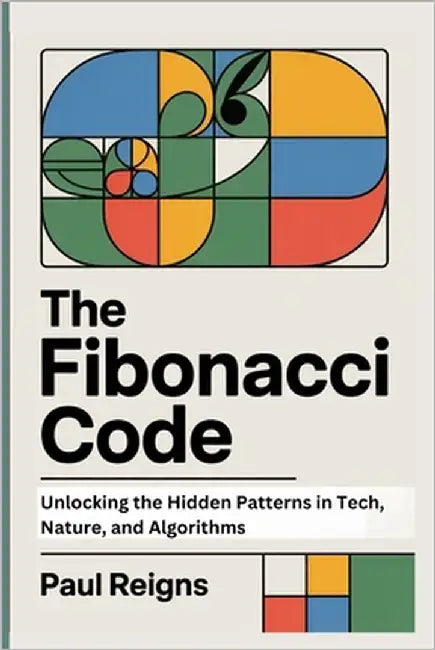 The Fibonacci Code: Unlocking the Hidden Patterns in Tech, Nature, and Algorithms by Reigns, Paul