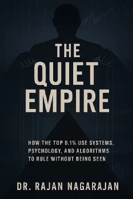 The Quiet Empire: How the Top 0.1% Use Systems, Psychology, and Algorithms to Rule Without Being Seen by Rajan Nagarajan