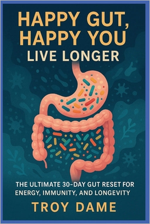 Happy Gut, Happy You Live Longer: Reset Gut Health in 30 Days with Probiotics, Prebiotics & Butyrate a Plan to Heal Your Gut, Boost Immunity & Live Lo by Troy Dame