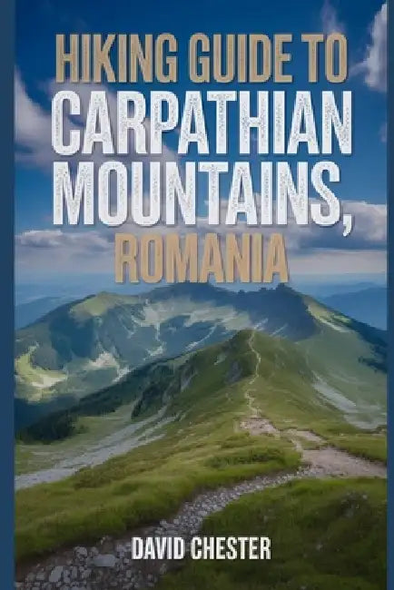 Hiking Guide to Carpathian Mountains, Romania: A Comprehensive Book to Explore Natural Beauty for a Memorable Experience. by David Chester