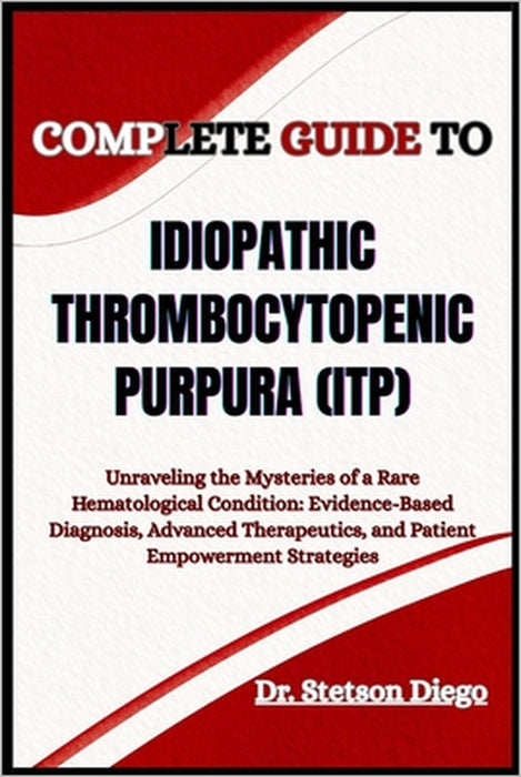Complete Guide to Idiopathic Thrombocytopenic Purpura (Itp): Unraveling the Mysteries of a Rare Hematological Condition: Evidence-Based Diagnosis, Adv by Stetson Diego