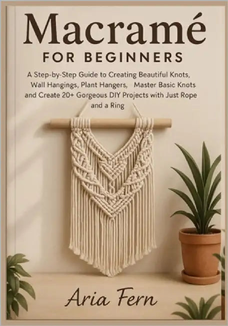 Macramé for Beginners: A Step-by-Step Guide to Creating Beautiful Knots, Wall Hangings, Plant Hangers, Master Basic Knots and Create 20+ Gorgeous DIY by Fern, Aria