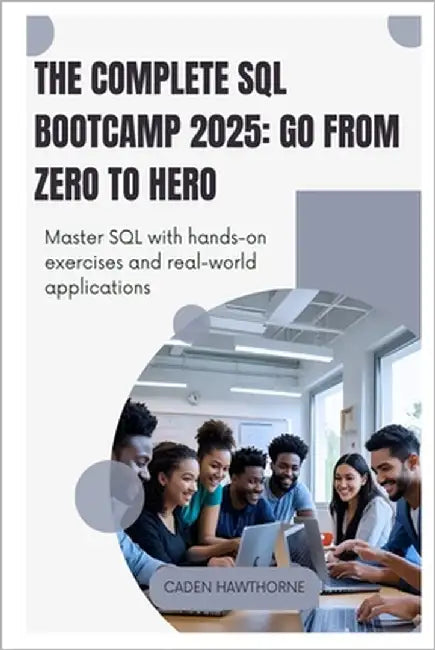 The Complete SQL Bootcamp 2025 Go from Zero to Hero: Master SQL with hands-on exercises and real-world applications by Hawthorne, Caden