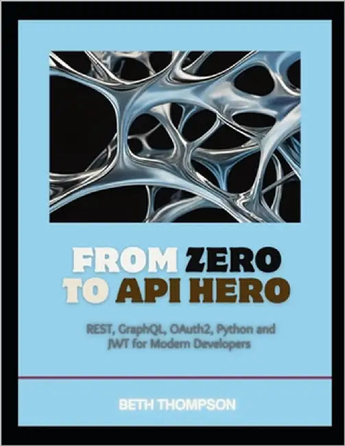 From Zero to API Hero: REST, GraphQL, OAuth2, Python, and JWT for Modern Developers by Thompson, Beth