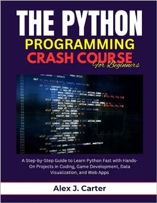 The Python Programming Crash Course for Beginners: A Step-by-Step Guide to Learn Python Fast with Hands-On Projects in Coding, Game Development, Data by Carter, Alex J.