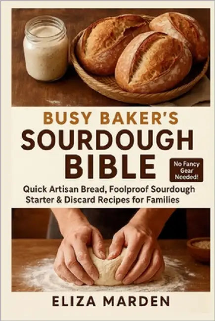 Busy Baker's Sourdough Bible: Quick Artisan Bread, Foolproof Sourdough Starter & Discard Recipes for Families: Easy Artisan Bread, Creative Sourdough by Marden, Eliza