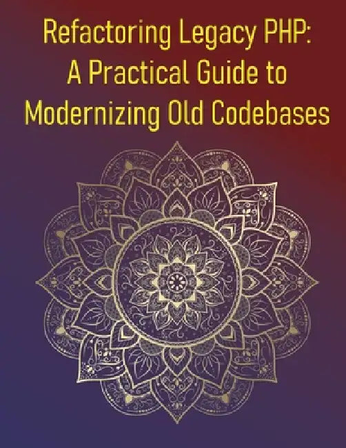 Refactoring Legacy PHP: A Practical Guide to Modernizing Old Codebases: A Step-By-Step Guide To Refactoring, Testing, & Upgrading Legacy PHP Applicati by Phiquill Publishing