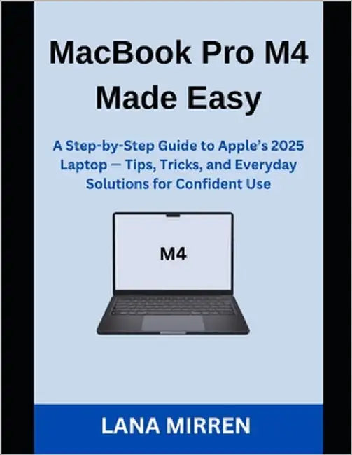 MacBook Pro M4 Made Easy: A Step-by-Step Guide to Apple's 2025 Laptop - Tips, Tricks, and Everyday Solutions for Confident Use by Mirren, Lana