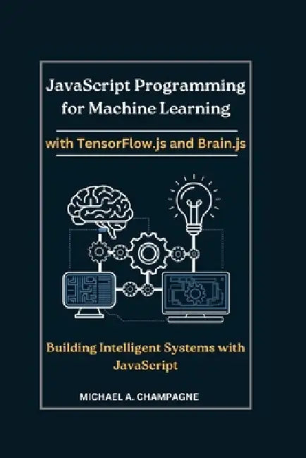 JavaScript Programming for Machine Learning with TensorFlow.js and Brain.js: Building Intelligent Systems with JavaScript by Michael A. Champagne