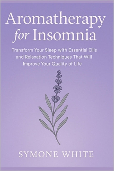 Aromatherapy for Insomnia: Transform Your Sleep with Essential Oils and Relaxation Techniques That Will Improve Your Quality of Life by Symone White